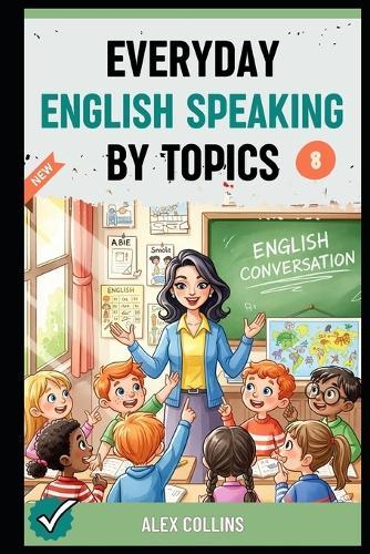 Everyday English Speaking By Topics: Master 19 Essential Topics and Sound Confident in Any Situation, Proven Strategies to Speak Fluently, Naturally, and Powerfully In Just 19 Days (Book 8).