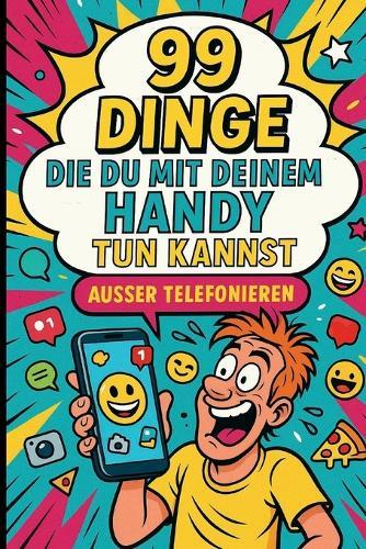 99 Dinge, die du mit deinem Handy tun kannst, außer telefonieren: Der humorvolle Digital-Begleiter für alle, die ihr Smartphone lieben, über sich selbst lachen können und den Alltag ein bisschen absu