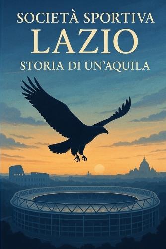 Società Sportiva Lazio: Storia Di Un'aquila