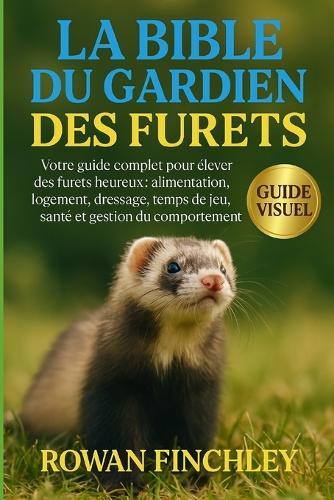 La Bible Du Gardien Des Furets: Votre guide complet pour élever des furets heureux: alimentation, logement, dressage, temps de jeu, santé et gestion du comportement