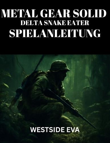 Metal Gear Solid Delta Snake Eater Spielanleitung: Meistere Tarnung, Kampf Und Bosskämpfe - Schalte Verborgene Geheimnisse Frei, Erreiche Mehrere Enden Und Dominiere Mit Tipps Und Strategien