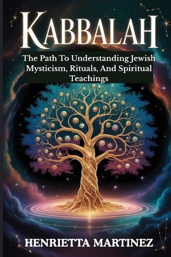 Kabbalah: The Path To Understanding Jewish Mysticism, Rituals, And Spiritual Teachings