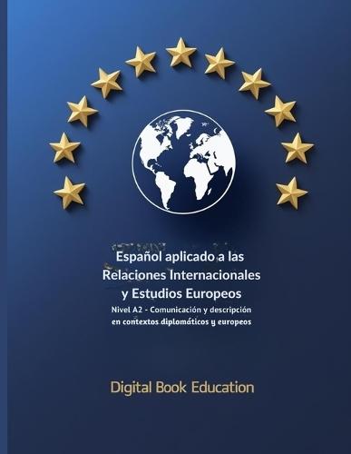 Español Aplicado a Las Relaciones Internacionales Y Estudios Europeos: NIVEL A2 Comunicación y descripción en contextos diplomáticos y europeos