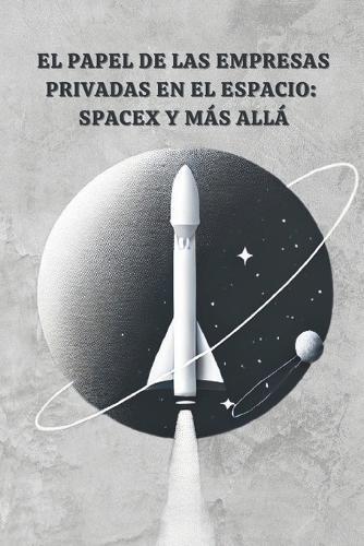 El Papel de las Empresas Privadas en el Espacio: SpaceX y Más Allá
