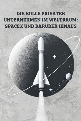 Die Rolle Privater Unternehmen im Weltraum: SpaceX und Darüber Hinaus