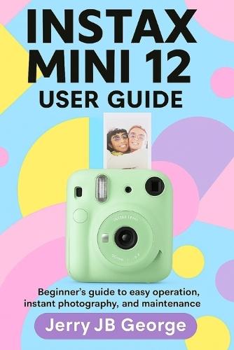 Instax Mini 12 User Guide: Beginner's guide to easy operation, instant photography, and maintenance