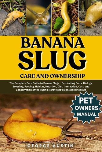 Banana Slug Care and Ownership: The Complete Care Guide to Banana Slugs - Fascinating Facts, Biology, Breeding, Feeding, Habitat, Nutrition, Diet, Interaction, Cost, and Conservation of the Pacific Northwest's Iconic Invertebrate