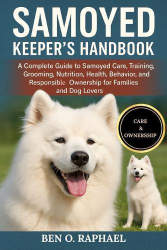 Samoyed Keeper's Handbook: A Complete Guide to Samoyed Care, Training, Grooming, Nutrition, Health, Behavior, and Responsible Ownership for Families and Dog Lovers