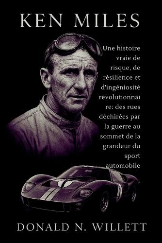 Ken Miles: Une histoire vraie de risque, de résilience et d'ingéniosité révolutionnaire: des rues déchirées par la guerre au sommet de la grandeur du sport automobile