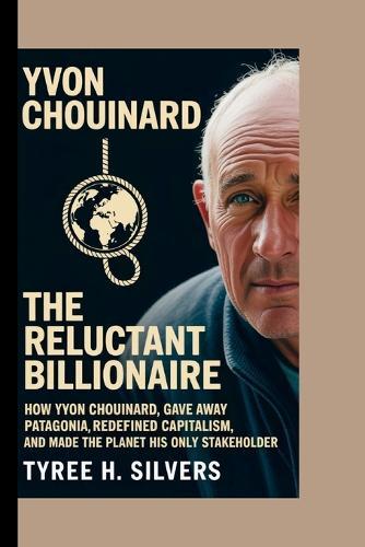 Yvon Chouinard: The Reluctant Billionaire: How Yvon Chouinard Gave Away Patagonia, Redefined Capitalism, and Made the Planet His Only Stakeholder