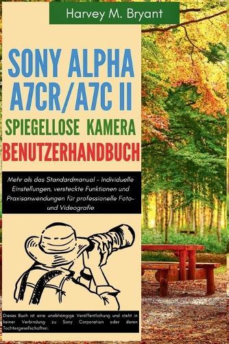 Sony Alpha A7CR/A7C II spiegellose Kamera Benutzerhandbuch: Mehr als das Standardmanual - Individuelle Einstellungen, versteckte Funktionen und Praxisanwendungen für professionelle Foto- und Videografie