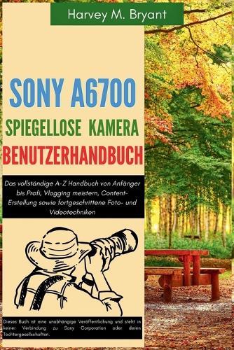 Sony A6700 spiegellose Kamera Benutzerhandbuch: Das vollständige A-Z Handbuch von Anfänger bis Profi, Vlogging meistern, Content-Erstellung sowie fortgeschrittene Foto- und Videotechniken