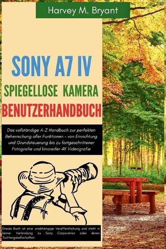 Sony A7 IV Spiegellose Kamera Benutzerhandbuch: Das vollständige A-Z Handbuch zur perfekten Beherrschung aller Funktionen - von Einrichtung und Grundsteuerung bis zu fortgeschrittener Fotografie und kinoreifer 4K Videografie