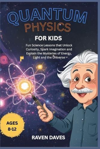 Quantum Physics for Kids Ages 8-12: Fun Science Lessons that Unlock Curiosity, Spark Imagination and Explain the Mysteries of Energy, Light and the Universe