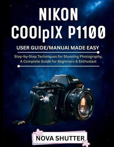 NIKON COOLPIX P1100 User Guide/Manual Made Easy: Step_by Step Techniques for stunning photography A Complete Guide for Beginners &Enthusiast