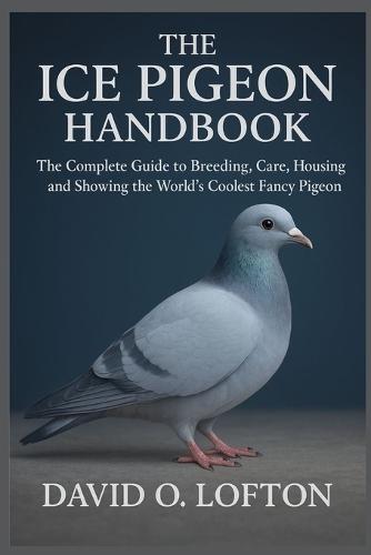 The Ice Pigeon Handbook: The Complete Guide to Breeding, Care, Housing, and Showing the World's Coolest Fancy Pigeon