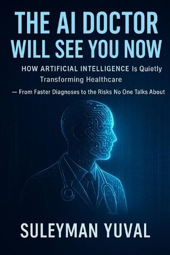 The AI Doctor Will See You Now: How Artificial Intelligence Is Quietly Transforming Healthcare - From Faster Diagnoses to the Risks No One Talks About