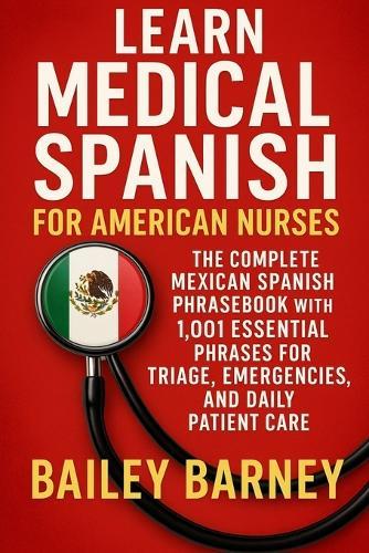 Learn Medical Spanish for American Nurses: The Complete Mexican Spanish Phrasebook with 1,001 Essential Phrases for Triage, Emergencies, and Daily Patient Care