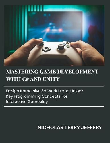 Mastering Game Development with C# and Unity: Design Immersive 3D Worlds and Unlock Key Programming Concepts for Interactive Gameplay