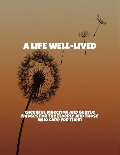 A Life Well-Lived: Cheerful Direction And Gentle Nudges For The Elderly And Those Who Care For Them
