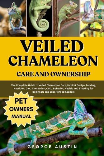 Veiled Chameleon Care and Ownership: The Complete Guide to Veiled Chameleon Care, Habitat Design, Feeding, Nutrition, Diet, Interaction, Cost, Behavior, Health, and Breeding for Beginners and Experienced Keepers
