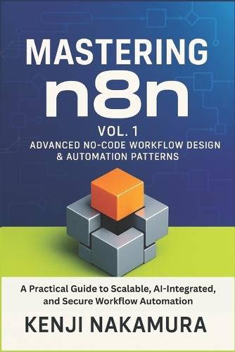 Mastering n8n, Vol. 1: Advanced No-Code Workflow Design & Automation Patterns: A Practical Guide to Scalable, AI-Integrated, and Secure Workflow Automation