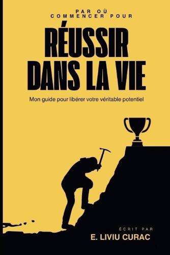 Par Ou Commencer Pour Reussir Dans La Vie: Mon guide pour libérer votre véritable potentiel