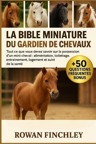 La Bible Miniature Du Gardien de Chevaux: Tout ce que vous devez savoir sur la possession d'un mini-cheval: alimentation, toilettage, entraînement, logement et suivi de la santé