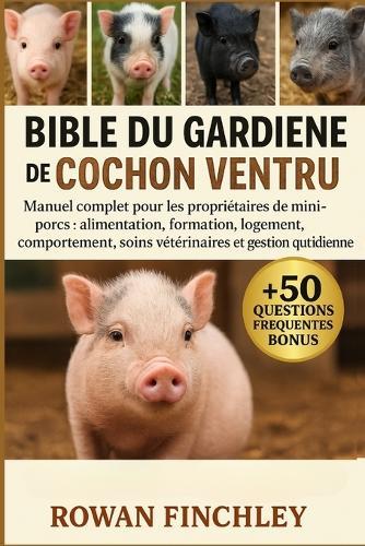 Bible Du Gardien de Cochon Ventru: Manuel complet pour les propriétaires de mini-porcs: alimentation, formation, logement, comportement, soins vétérinaires et gestion quotidienne