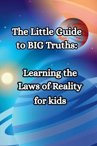 The Little guide to BIG truths - Learning the Laws of Reality for kids