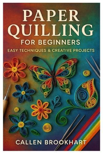 Paper Quilling For Beginners: Easy Techniques & Creative Projects: Master The Art Of Paper Filigree With Step-By-Step Projects, Simple Tools, And Quilling Patterns For Beginners And Craft Enthusiasts