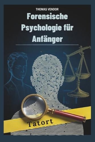 Forensische Psychologie für Anfänger: Ein Einführungslehrbuch zu kriminellem Verhalten, Rechtssystemen und Ermittlungspsychologie für angehende Fachkräfte und neugierige Köpfe