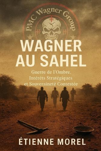 Wagner au Sahel: Guerre de l'Ombre, Intérêts Stratégiques et Souveraineté Contestée