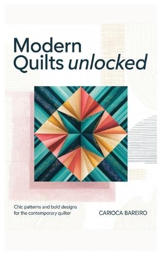 Modern Quilts Unlocked: Chic Patterns and Bold Designs for the Contemporary Quilter