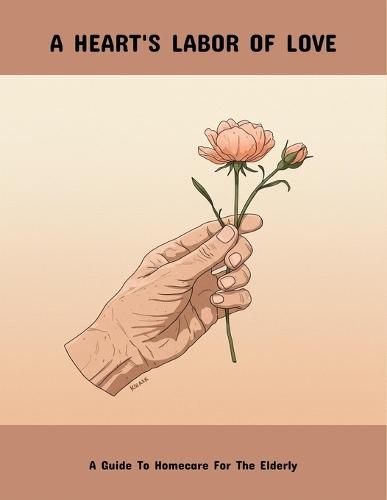 A Heart'S Labor Of Love: A Guide To Homecare For The Elderly