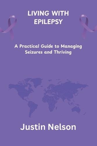 Living with Epilepsy: A Practical Guide to Managing Seizures and Thriving