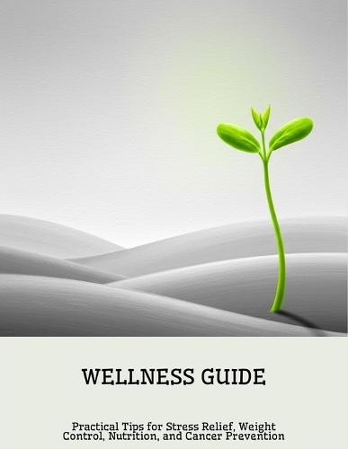 Wellness Guide: Practical Tips For Stress Relief, Weight Control, Nutrition, And Cancer Prevention