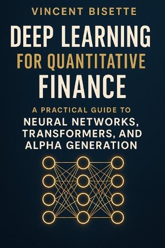 Deep Learning for Quantitative Finance: A Practical Guide to Neural Networks, Transformers, Alpha Generation.: Harness Neural Networks, Transformers, and AI Models to Forecast Markets.