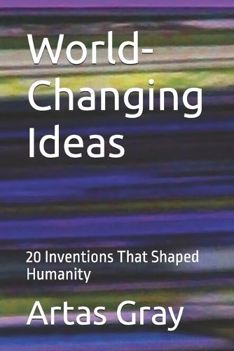 World-Changing Ideas: 20 Inventions That Shaped Humanity