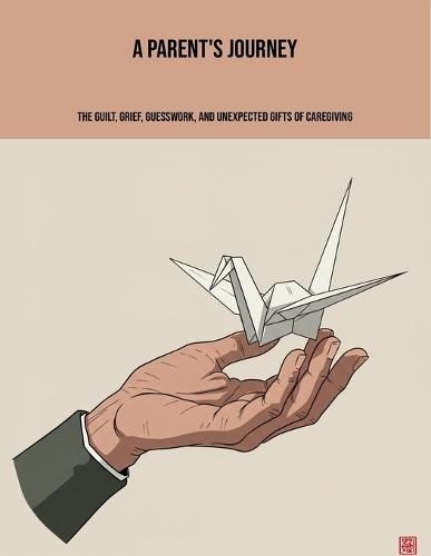 A Parent'S Journey: The Guilt, Grief, Guesswork, And Unexpected Gifts Of Caregiving