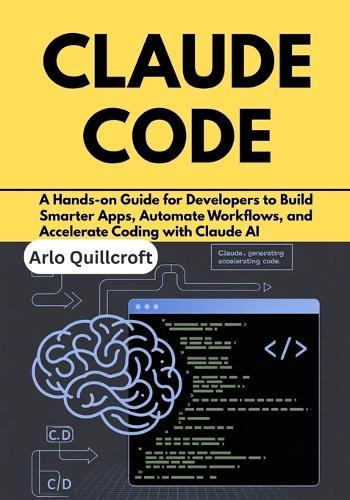 Claude Code: A Hands-on Guide for Developers to Build Smarter Apps, Automate Workflows, and Accelerate Coding with Claude AI