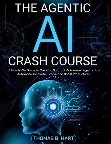 The Agentic AI Crash Course: A Hands-On Guide to Creating Smart LLM-Powered Agents that Automate, Innovate, Evolve and Boost Productivity