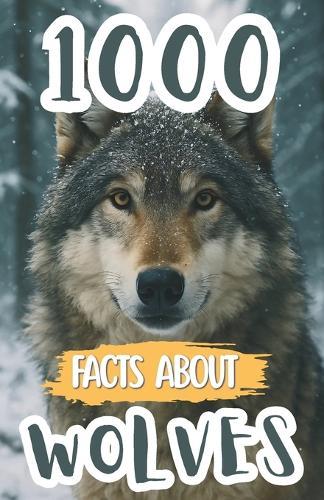 1000 Awesome Facts About Wolves: Fascinating Wolf Trivia, Surprising Secrets, and Fun Discoveries About Packs, Predators, Habitats, and Their Incredible Survival