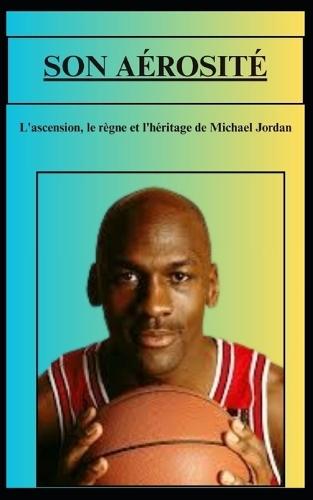 SON AÉROSITÉ L'ascension, le règne et l'héritage de Michael Jordan