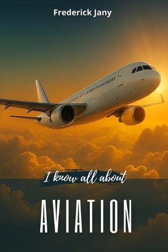 I know all about aviation: History, science, and secrets of airplanes