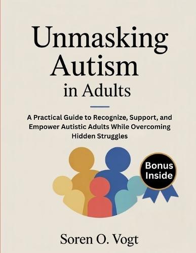 Umasking Autism in Adults: A Practical Guide to Recognize, Support, and Empower Autistic Adults While Overcoming Hidden Struggles