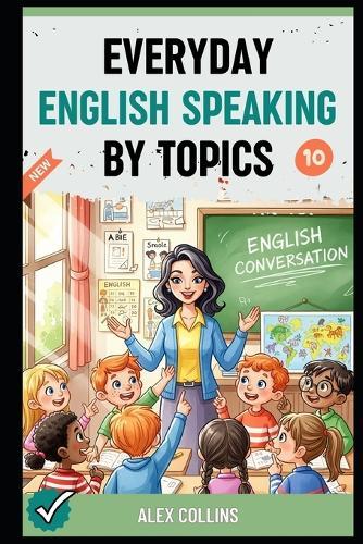 Everyday English Speaking By Topics: Master 14 Essential Topics and Sound Confident in Any Situation, Proven Strategies to Speak Fluently, Naturally, and Powerfully In Just 14 Days (Book 10).