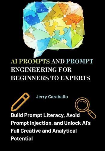 AI Prompts and Prompt Engineering for Beginners to Experts: Build Prompt Literacy, Avoid Prompt Injection, and Unlock AI's Full Creative and Analytical Potential