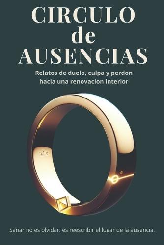 Circulo de Ausencias: Relatos de duelo, culpa y perdón hacia una renovación interior