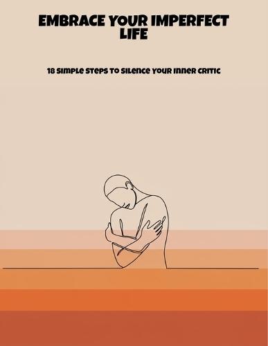 Embrace Your Imperfect Life: 18 Simple Steps To Silence Your Inner Critic
